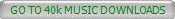 GO TO 40k MUSIC DOWNLOADS